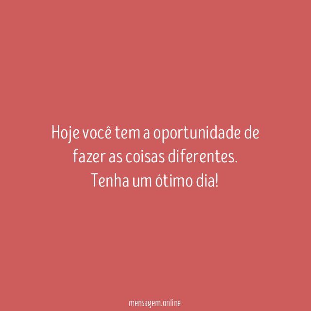 Hoje você tem a oportunidade de fazer as coisas diferentes