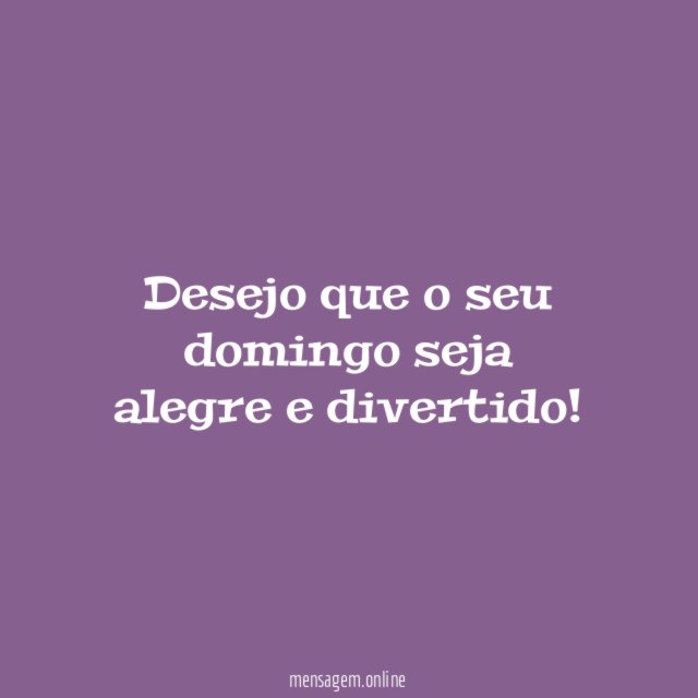 Desejo que o seu domingo seja alegre e divertido
