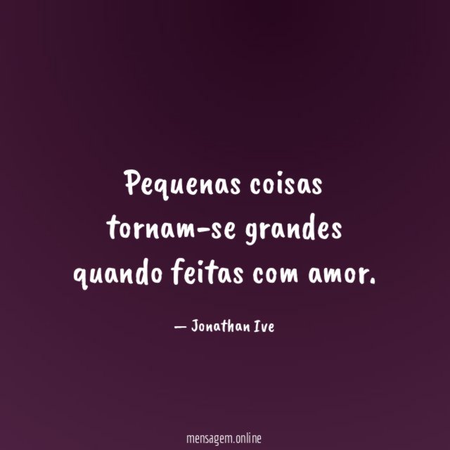 Pequenas coisas tornam-se grandes quando feitas com amor