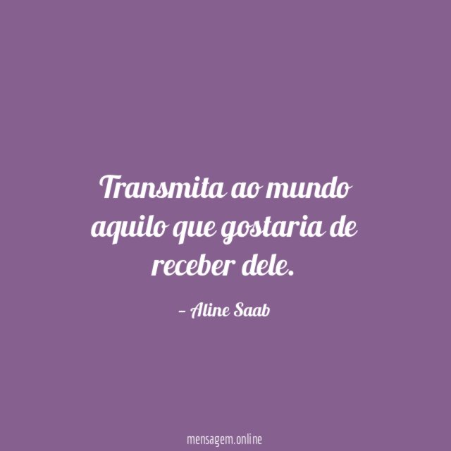 Transmita ao mundo aquilo que gostaria de receber dele