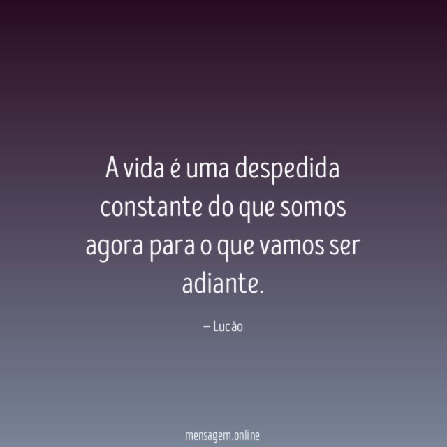 A vida é uma despedida constante do que