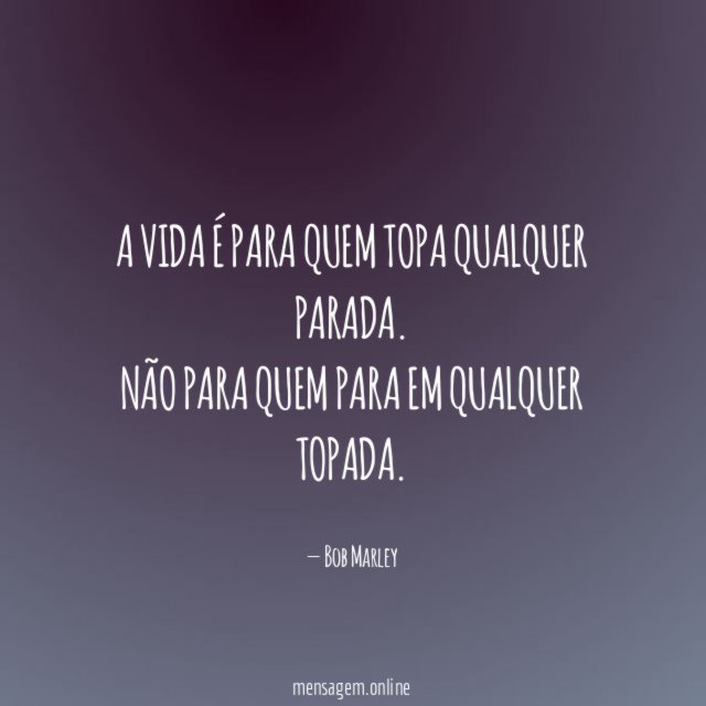 A vida é para quem topa qualquer parada