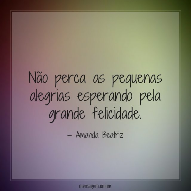 Não perca as pequenas alegrias esperando pela grande felicidade