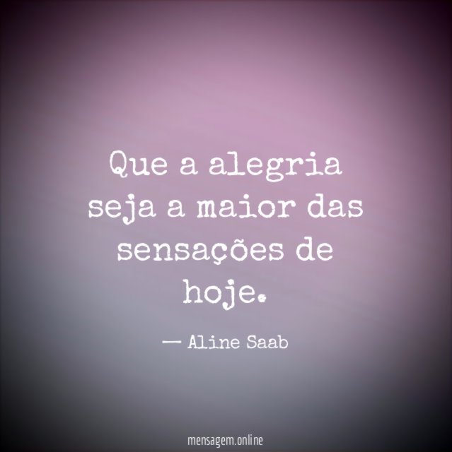 Que a alegria seja a maior das sensações de hoje