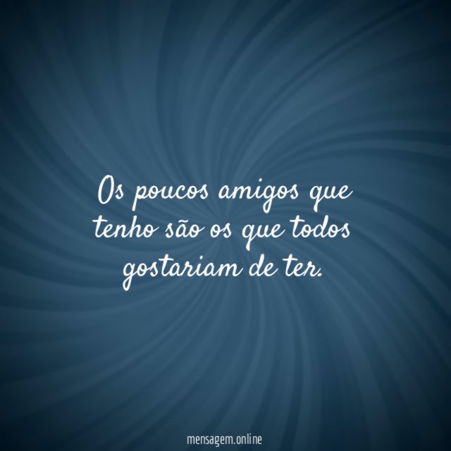 Os poucos amigos que tenho são os que