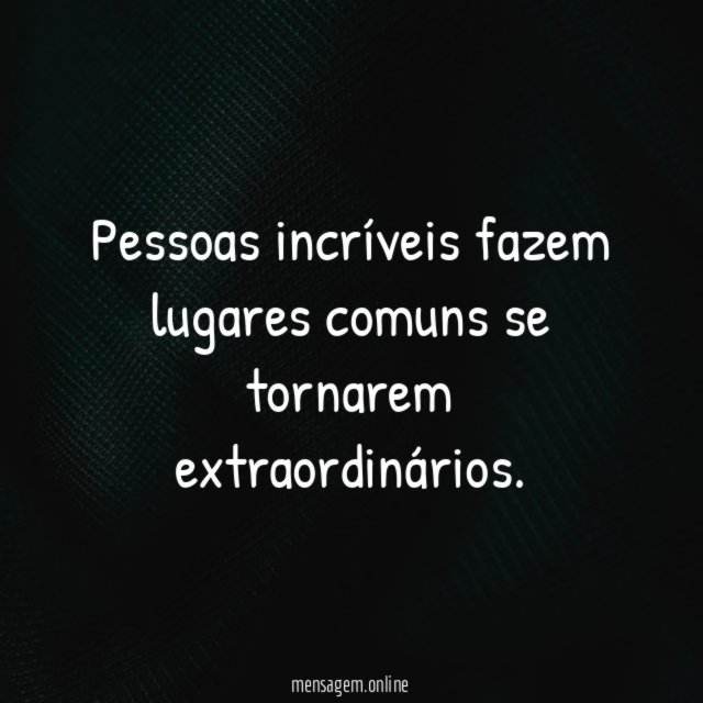 Pessoas incríveis fazem lugares comuns se tornarem extraordinários