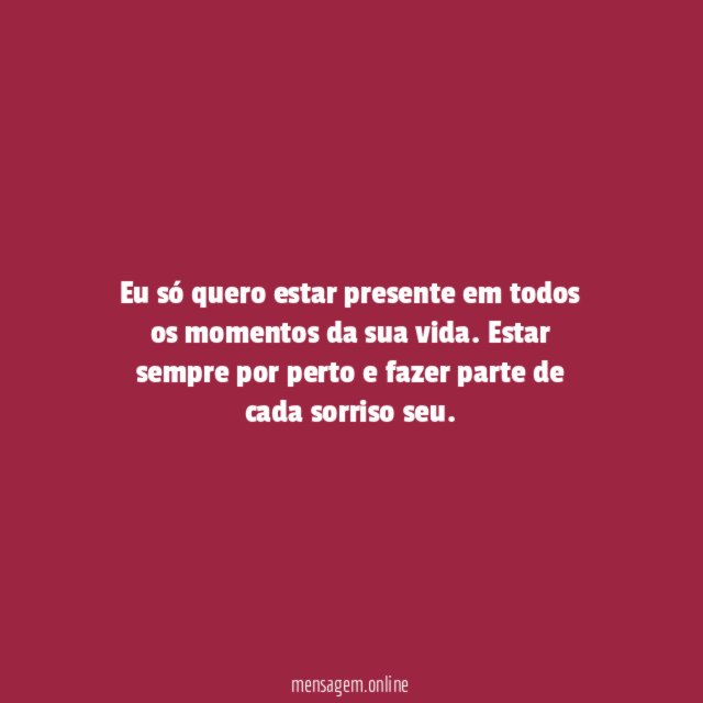 Eu só quero estar presente em todos os momentos da sua vida