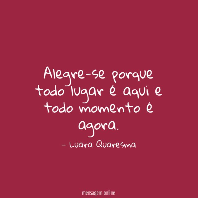 Alegre-se porque todo lugar é aqui e todo momento é agora