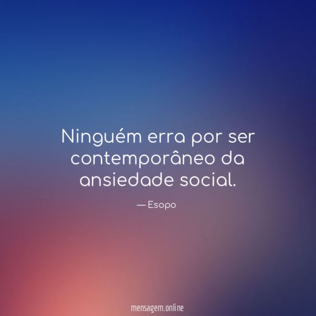 Ninguém erra por ser contemporâneo da ansiedade social