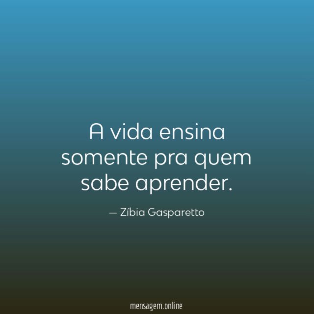 A vida ensina somente pra quem sabe aprender