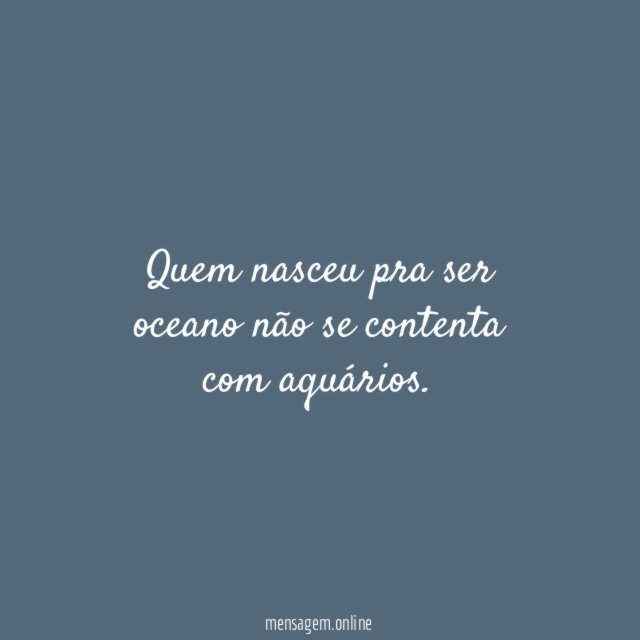 Quem nasceu pra ser oceano não se contenta com aquários