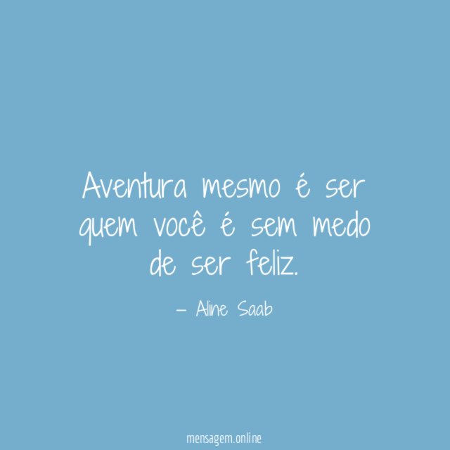 Aventura mesmo é ser quem você é sem medo de ser feliz