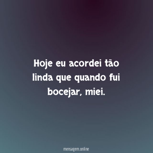 Hoje eu acordei tão linda que quando fui bocejar