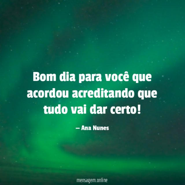 Bom dia para você que acordou acreditando que tudo vai dar certo