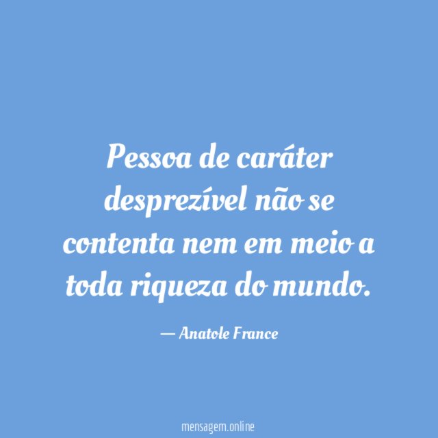 Pessoa de caráter desprezível não se contenta nem