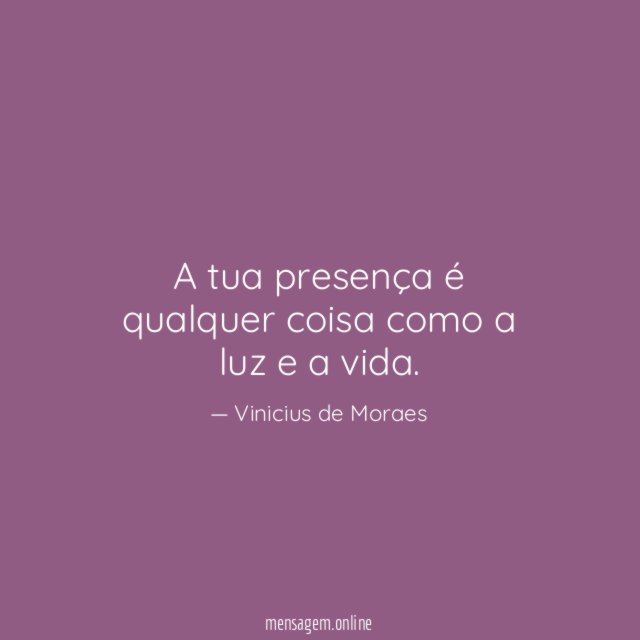 A tua presença é qualquer coisa como a luz e a vida