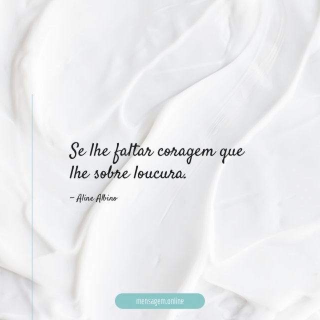 Se lhe faltar coragem que lhe sobre loucura