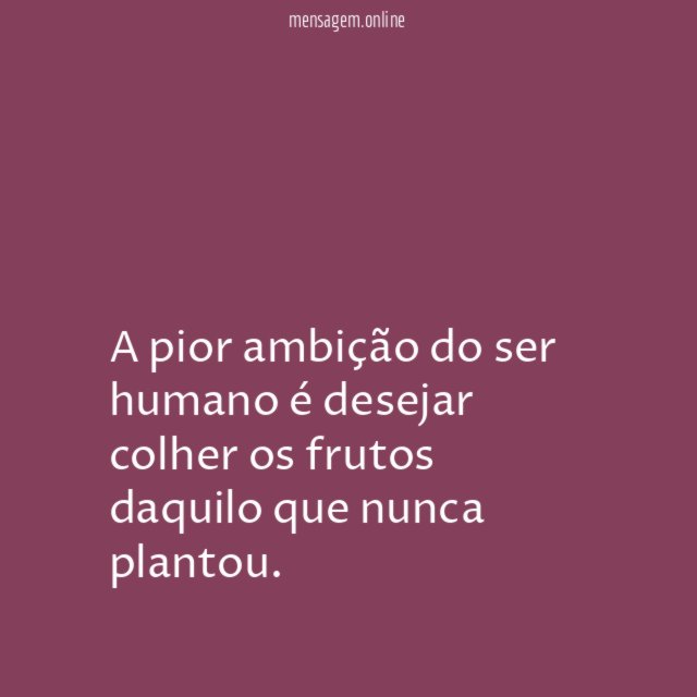 A pior ambição do ser humano é desejar