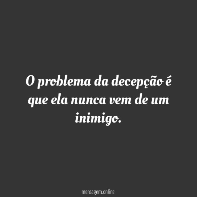 O problema da decepção é que ela nunca vem de um inimigo