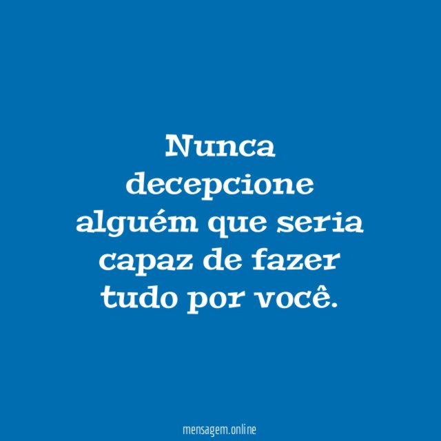 Nunca decepcione alguém que seria capaz de fazer tudo por você