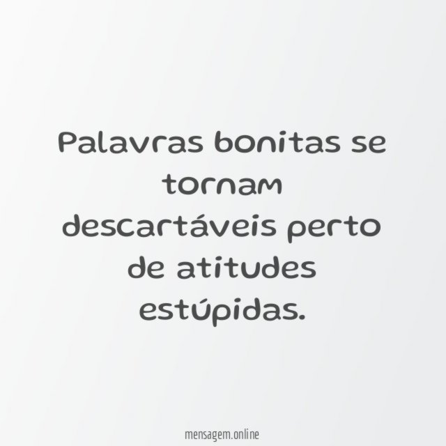 Palavras bonitas se tornam descartáveis perto de atitudes estúpidas