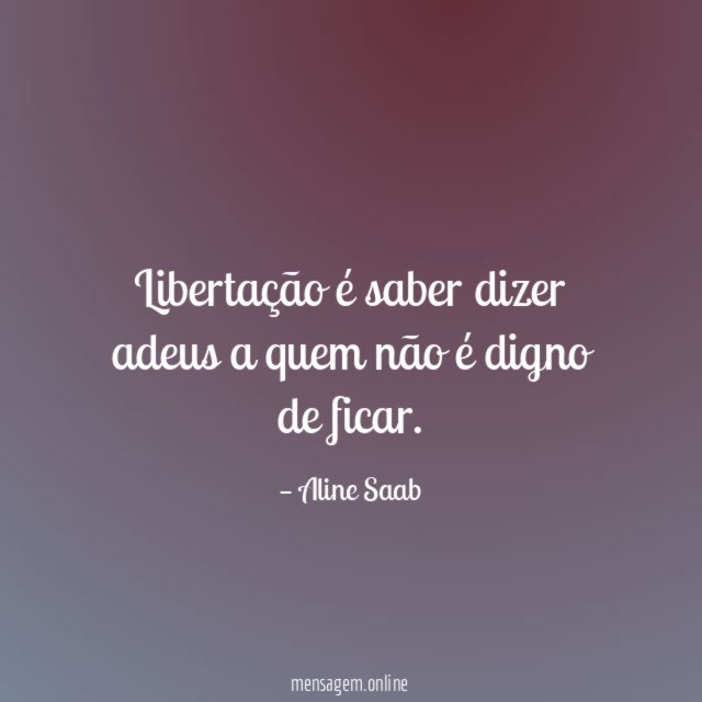 Libertação é saber dizer adeus a quem não é digno de ficar