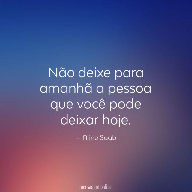 Não deixe para amanhã a pessoa que você pode deixar hoje