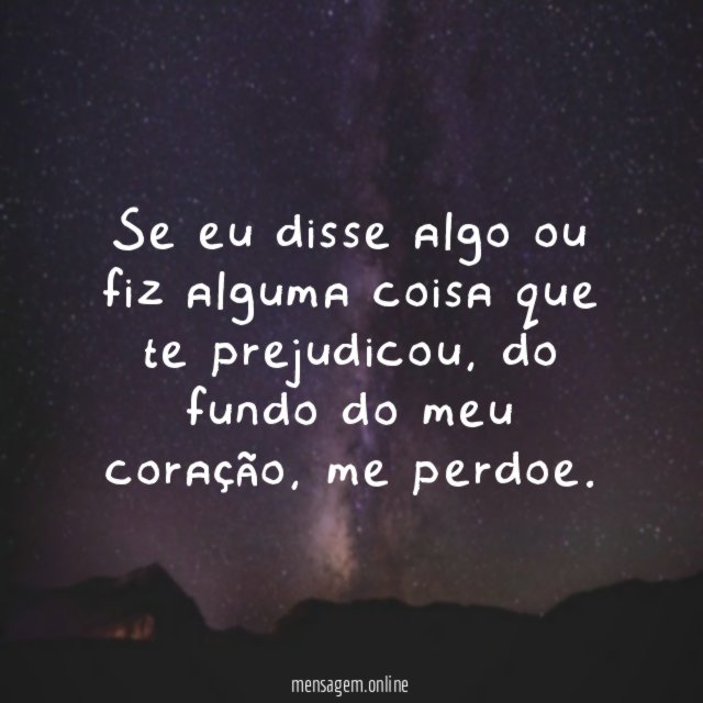Se eu disse algo ou fiz alguma coisa que te prejudicou