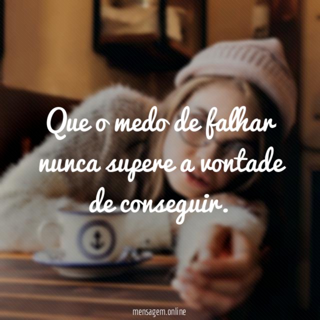 Que o medo de falhar nunca supere a vontade de conseguir
