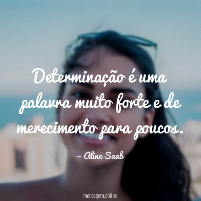 Determinação é uma palavra muito forte e de merecimento para poucos