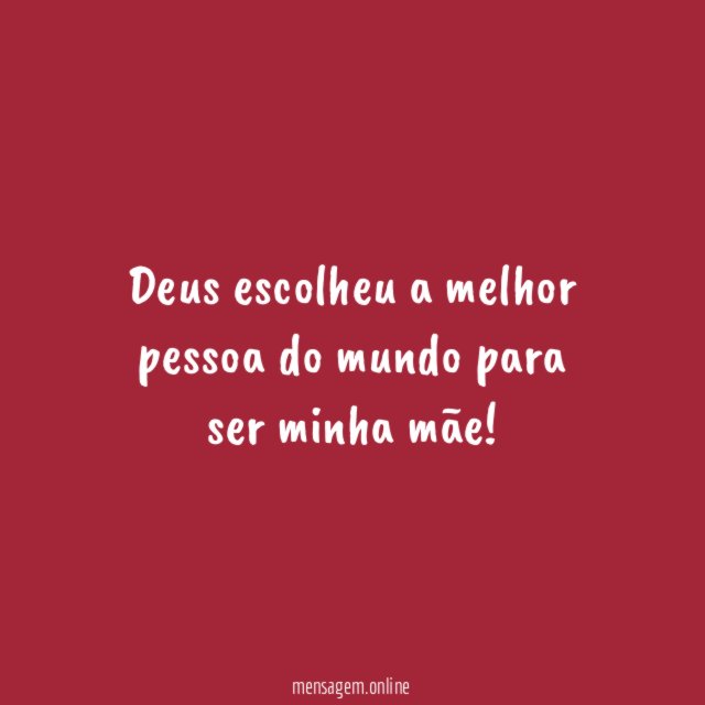 Deus escolheu a melhor pessoa do mundo para ser minha mãe