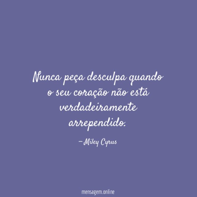Nunca peça desculpa quando o seu coração não