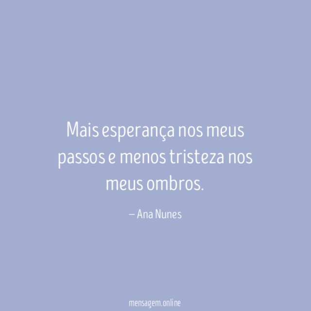 Mais esperança nos meus passos e menos tristeza nos meus ombros