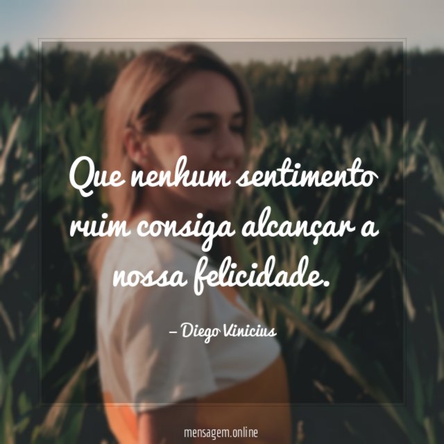 Que nenhum sentimento ruim consiga alcançar a nossa felicidade