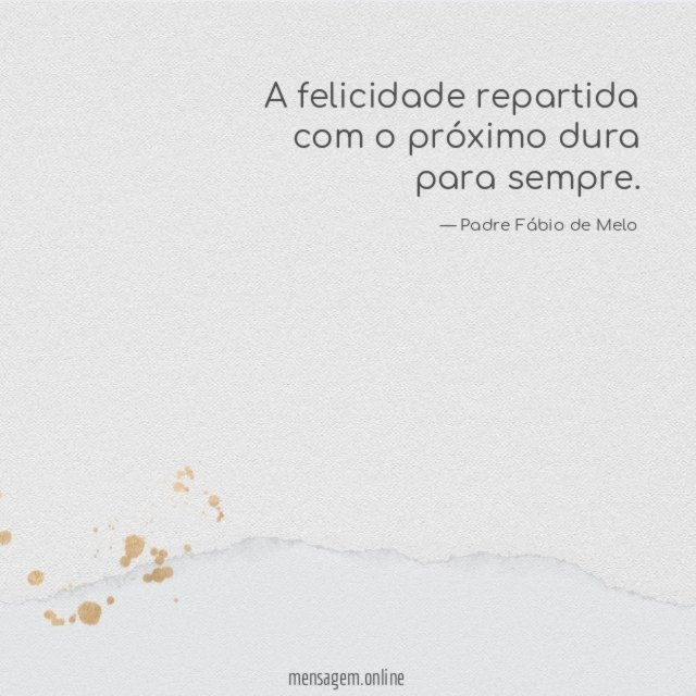 A felicidade repartida com o próximo dura para sempre