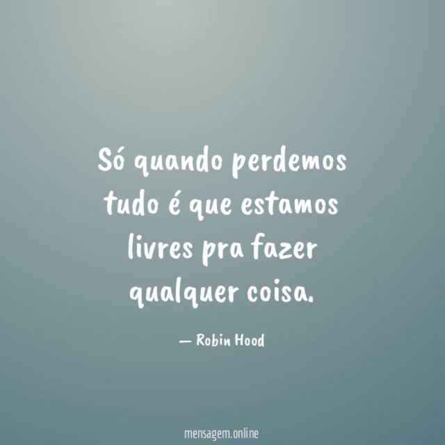 Só quando perdemos tudo é que estamos livres pra fazer qualquer coisa