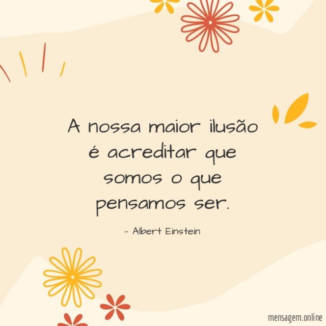 A nossa maior ilusão é acreditar que somos o que pensamos ser