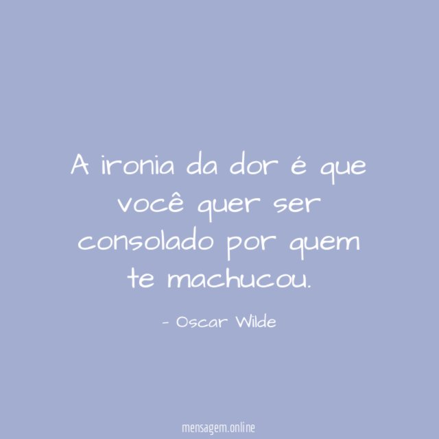 A ironia da dor é que você quer