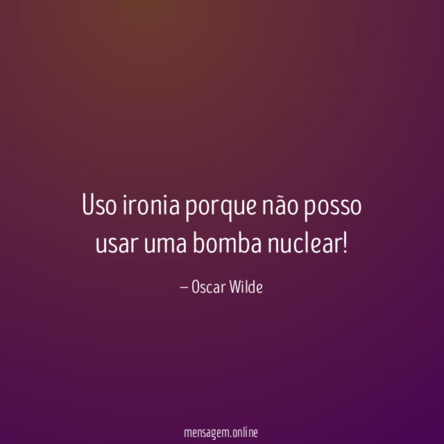 Uso ironia porque não posso usar uma bomba nuclear