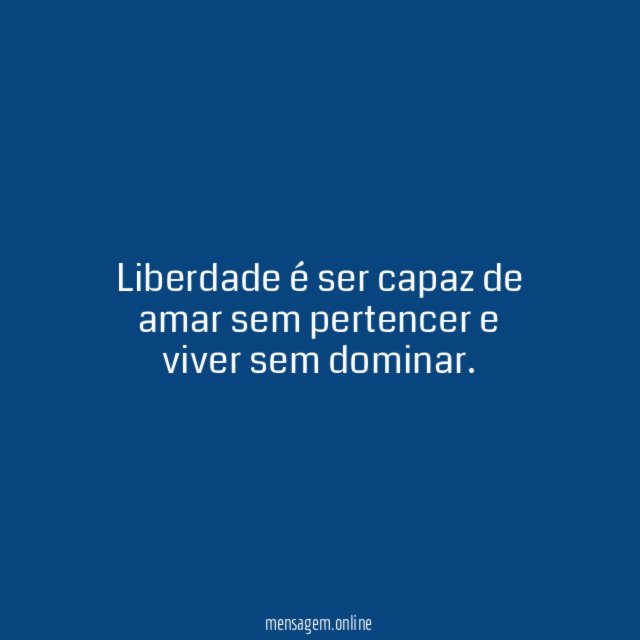Liberdade é ser capaz de amar sem pertencer e viver sem dominar