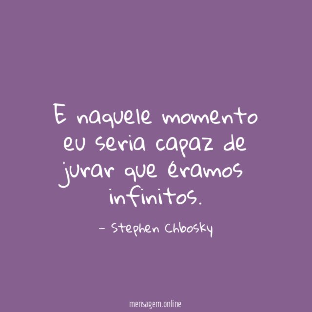 E naquele momento eu seria capaz de jurar que éramos infinitos