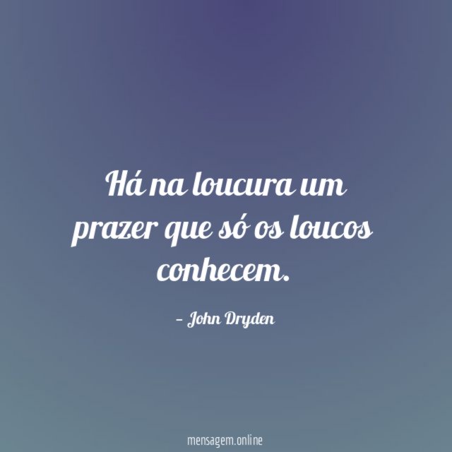 Há na loucura um prazer que só os loucos conhecem