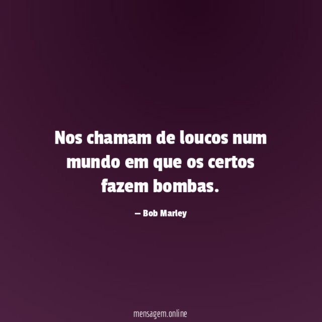 Nos chamam de loucos num mundo em que os certos fazem bombas
