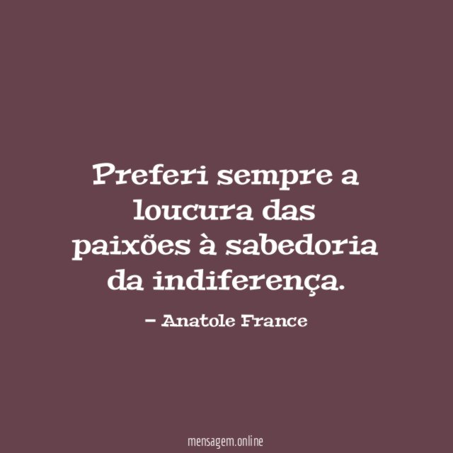 Preferi sempre a loucura das paixões à sabedoria da indiferença