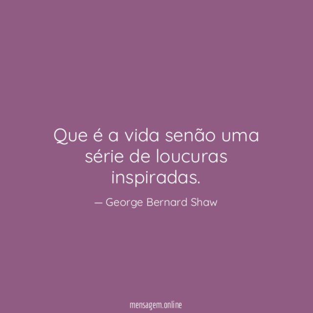 Que é a vida senão uma série de loucuras inspiradas