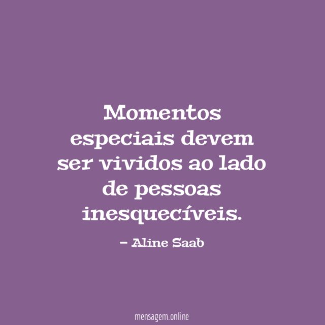 Momentos especiais devem ser vividos ao lado de pessoas inesquecíveis