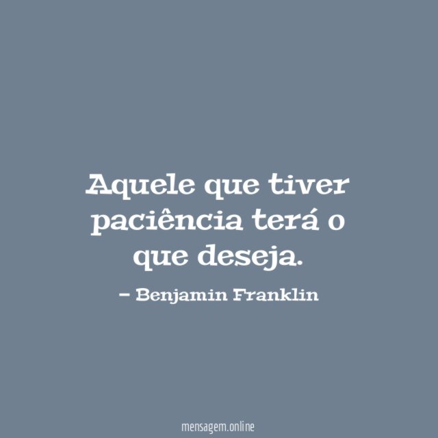 Aquele que tiver paciência terá o que deseja