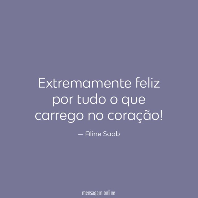 Extremamente feliz por tudo o que carrego no coração