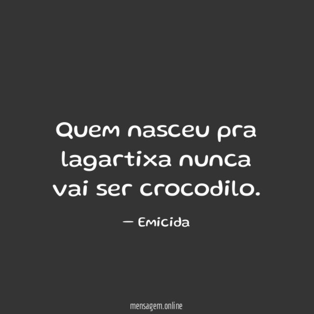 Quem nasceu pra lagartixa nunca vai ser crocodilo