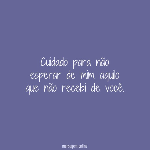 Cuidado para não esperar de mim aquilo que
